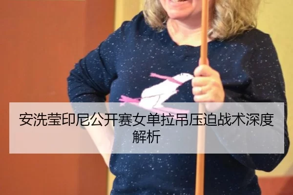 安洗莹印尼公开赛女单拉吊压迫战术深度解析