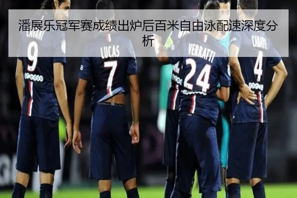 潘展乐冠军赛成绩出炉后百米自由泳配速深度分析