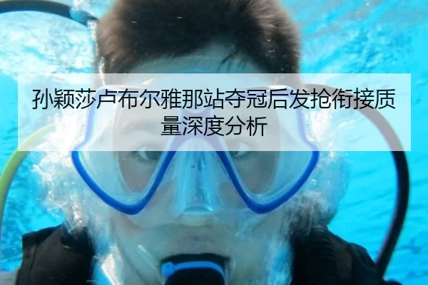 孙颖莎卢布尔雅那站夺冠后发抢衔接质量深度分析